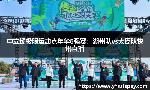 中立场极限运动嘉年华8强赛：湖州队vs太原队快讯直播