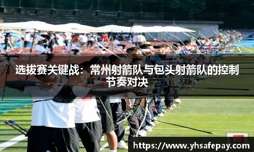 选拔赛关键战：常州射箭队与包头射箭队的控制节奏对决